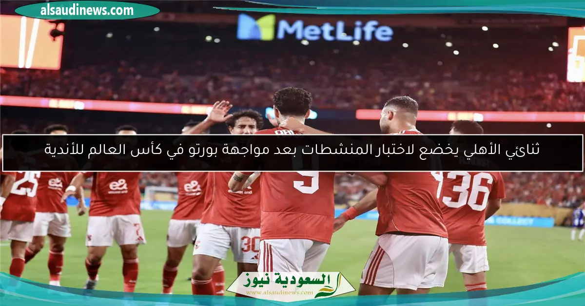 ثنائي الأهلي يخضع لاختبار المنشطات بعد مواجهة بورتو في كأس العالم للأندية