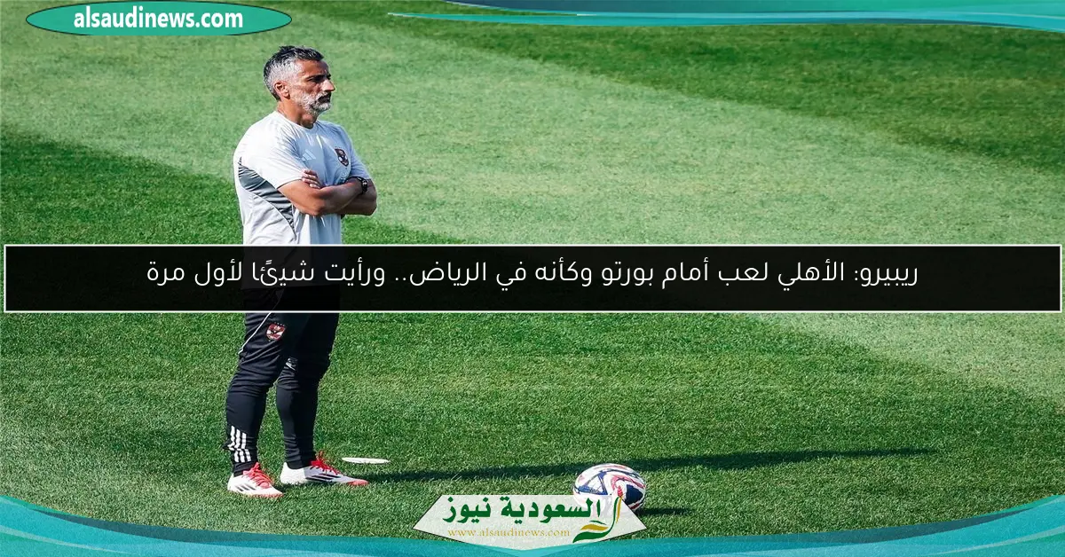 ريبيرو: الأهلي لعب أمام بورتو وكأنه في الرياض.. ورأيت شيئًا لأول مرة