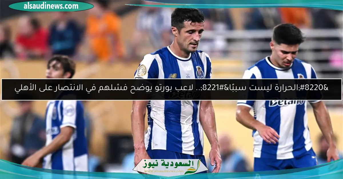 “الحرارة ليست سببًا”.. لاعب بورتو يوضح فشلهم في الانتصار على الأهلي
