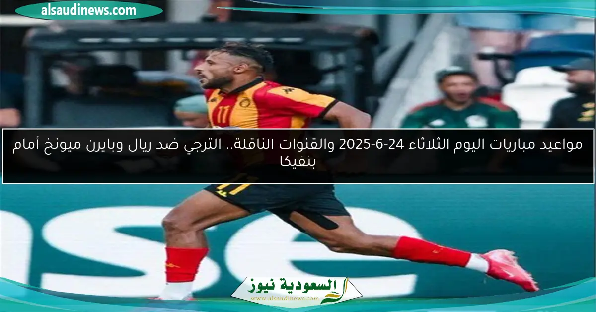 مواعيد مباريات اليوم الثلاثاء 24-6-2025 والقنوات الناقلة.. الترجي ضد ريال وبايرن ميونخ أمام بنفيكا