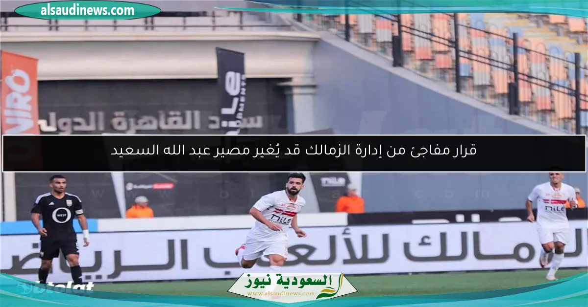 قرار مفاجئ من إدارة الزمالك قد يُغير مصير عبد الله السعيد