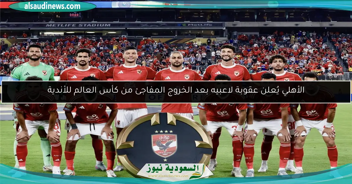 الأهلي يُعلن عقوبة لاعبيه بعد الخروج المفاجئ من كأس العالم للأندية