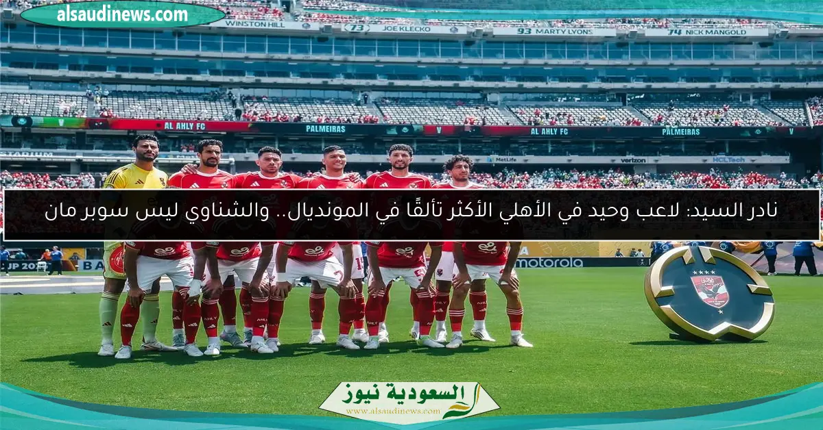 نادر السيد: لاعب وحيد في الأهلي الأكثر تألقًا في المونديال.. والشناوي ليس سوبر مان