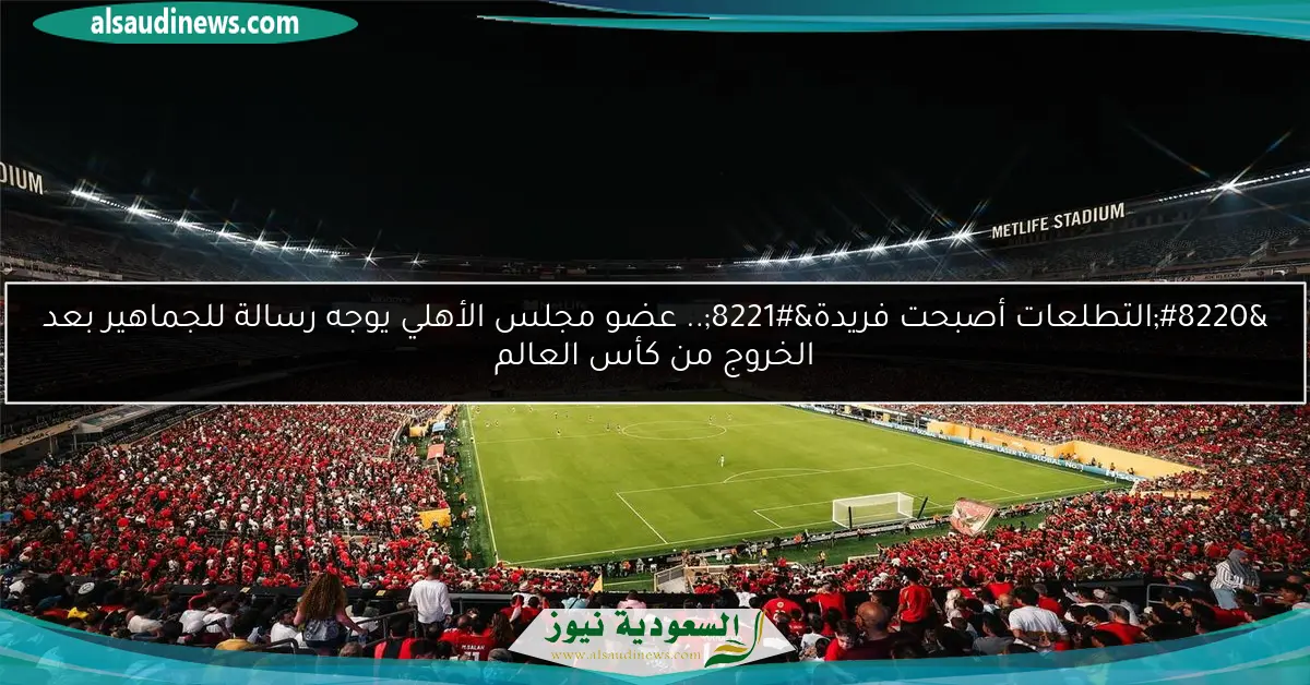 “التطلعات أصبحت فريدة”.. عضو مجلس الأهلي يوجه رسالة للجماهير بعد الخروج من كأس العالم