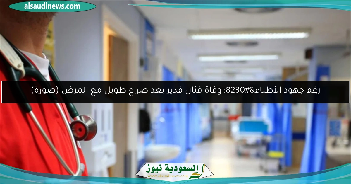 رغم جهود الأطباء… وفاة فنان قدير بعد صراع طويل مع المرض (صورة)