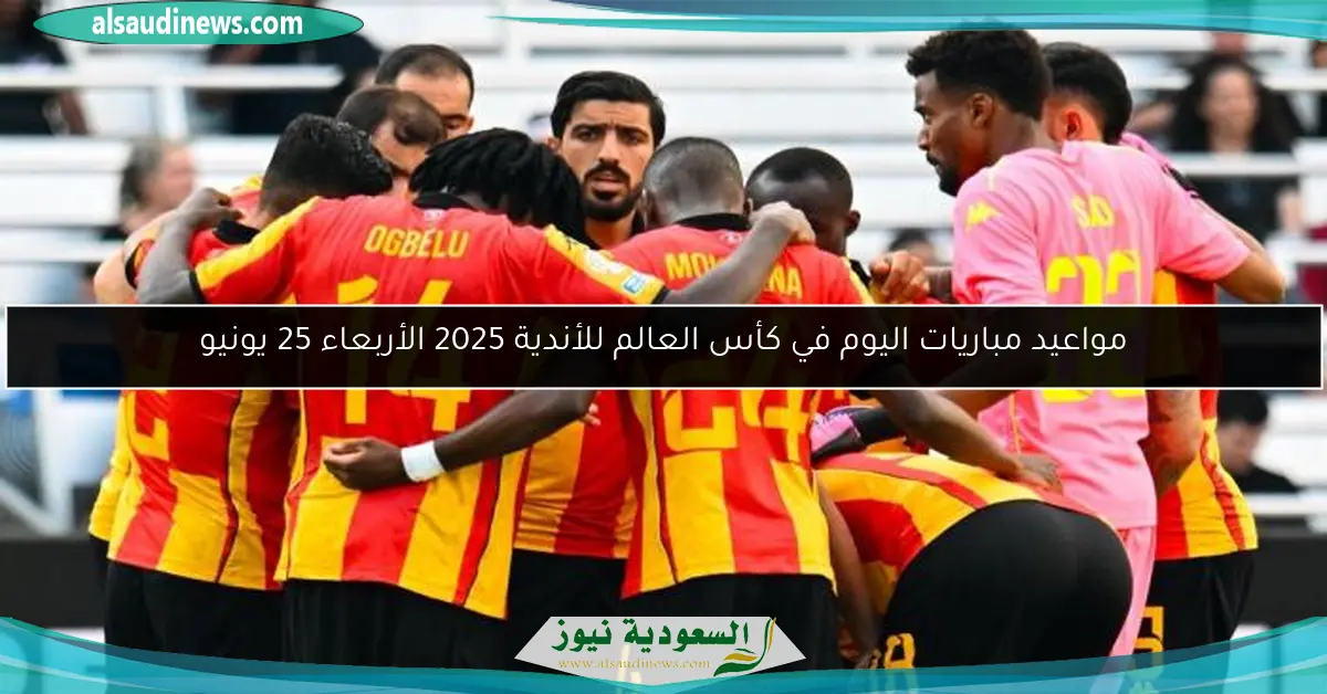 مواعيد مباريات اليوم في كأس العالم للأندية 2025 الأربعاء 25 يونيو