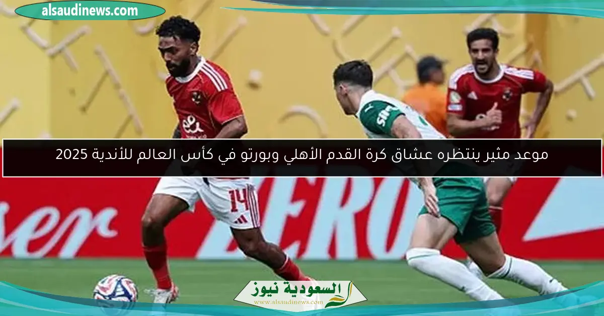 موعد مثير ينتظره عشاق كرة القدم الأهلي وبورتو في كأس العالم للأندية 2025