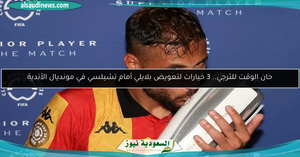 حان الوقت للترجي.. 3 خيارات لتعويض بلايلي أمام تشيلسي في مونديال الأندية