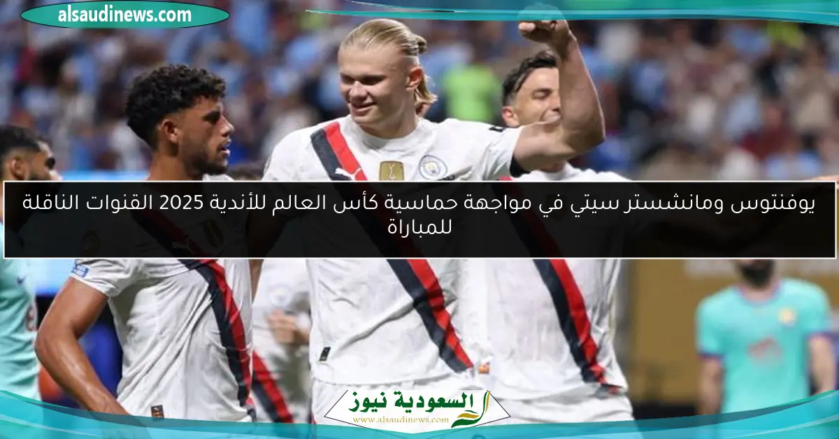 يوفنتوس ومانشستر سيتي في مواجهة حماسية كأس العالم للأندية 2025 القنوات الناقلة للمباراة