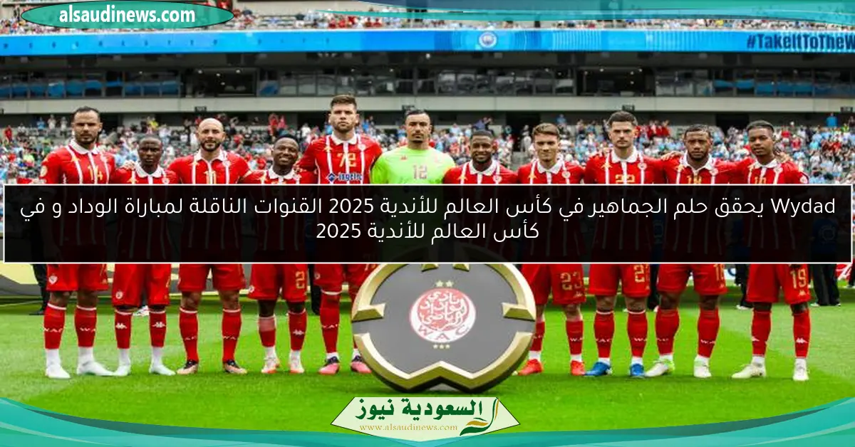 Wydad يحقق حلم الجماهير القنوات المفتوحة الناقلة لمباراة الوداد والعين في كأس العالم للأندية 2025