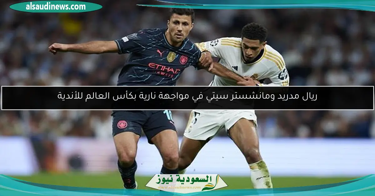ريال مدريد ومانشستر سيتي في مواجهة نارية بكأس العالم للأندية