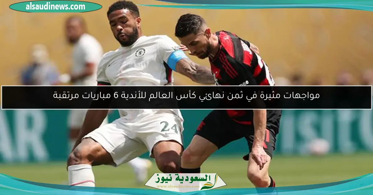 مواجهات مثيرة في ثمن نهائي كأس العالم للأندية 6 مباريات مرتقبة