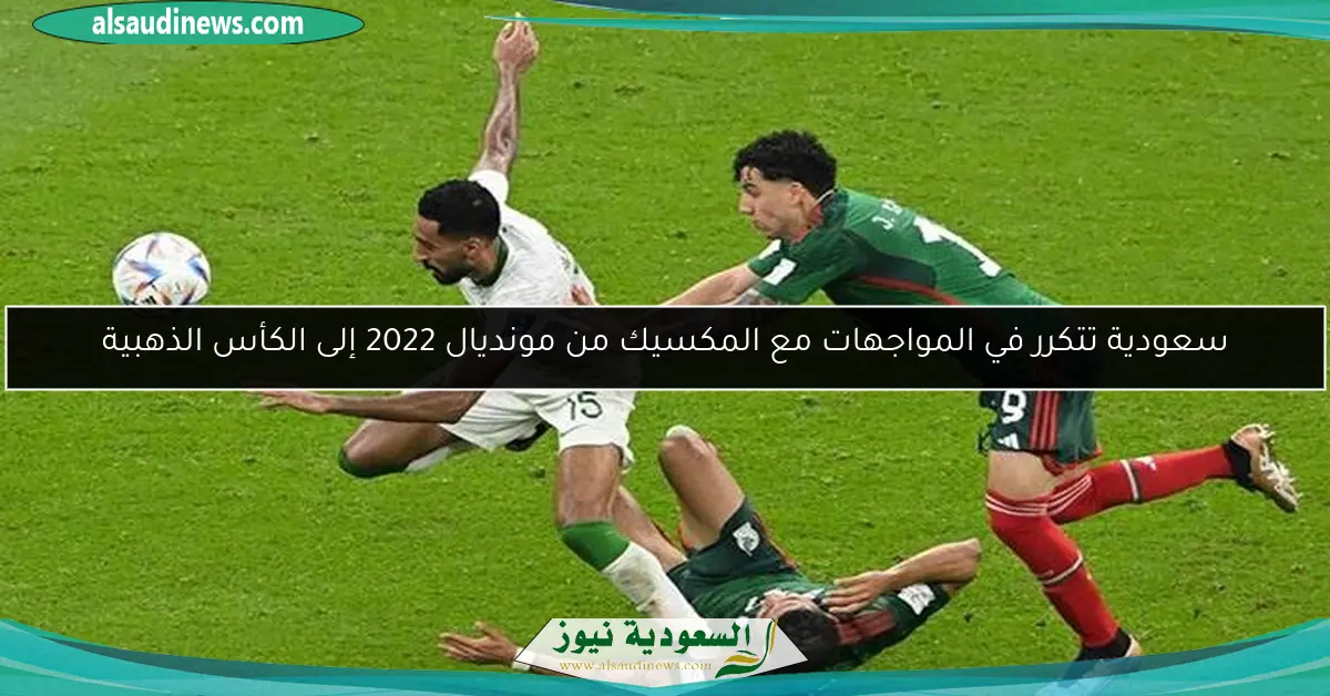 سعودية تتكرر في المواجهات مع المكسيك من مونديال 2022 إلى الكأس الذهبية