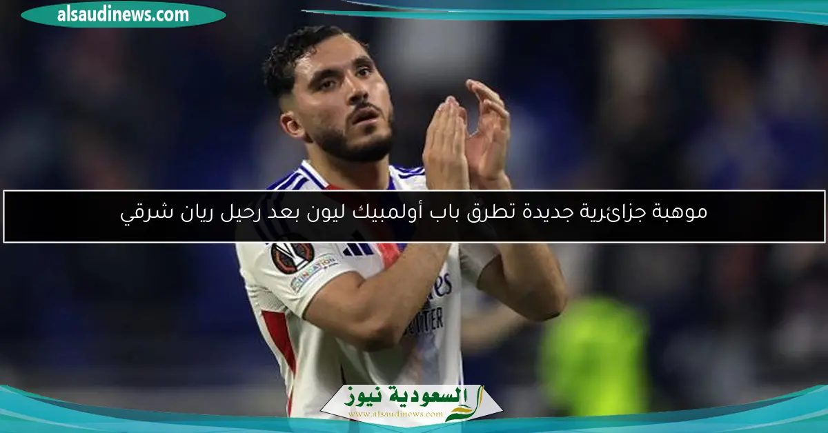 موهبة جزائرية جديدة تطرق باب أولمبيك ليون بعد رحيل ريان شرقي