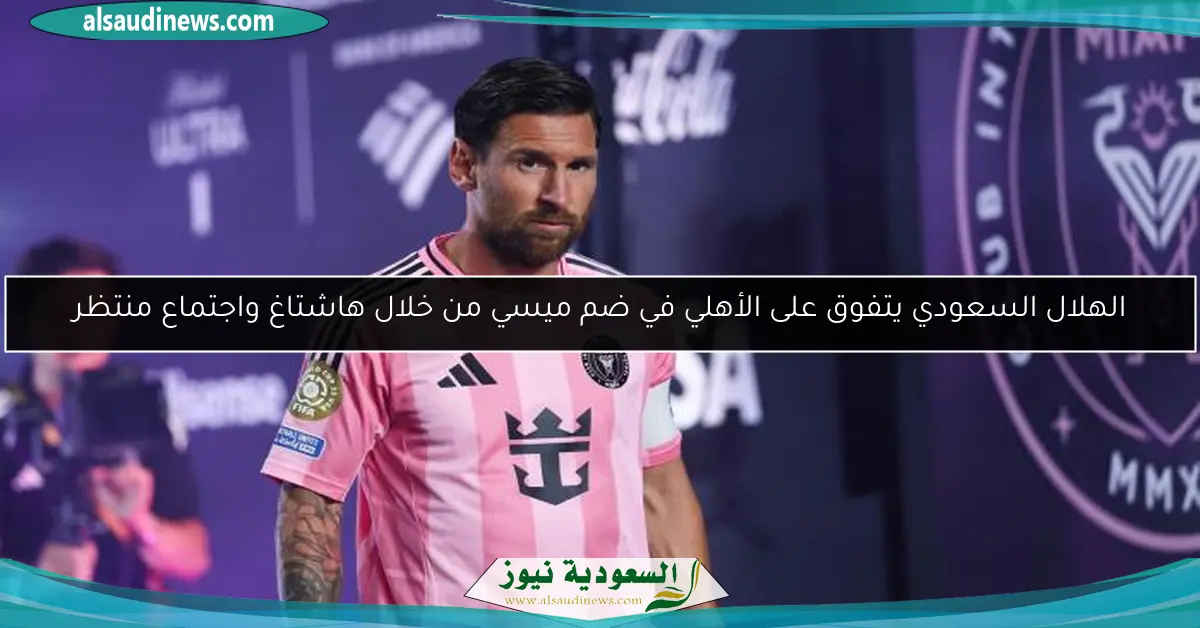 الهلال السعودي يتفوق على الأهلي في ضم ميسي من خلال هاشتاغ واجتماع منتظر