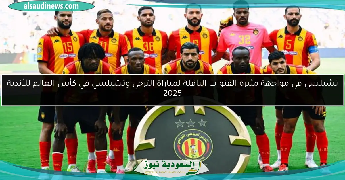 تشيلسي في مواجهة مثيرة القنوات الناقلة لمباراة الترجي وتشيلسي في كأس العالم للأندية 2025
