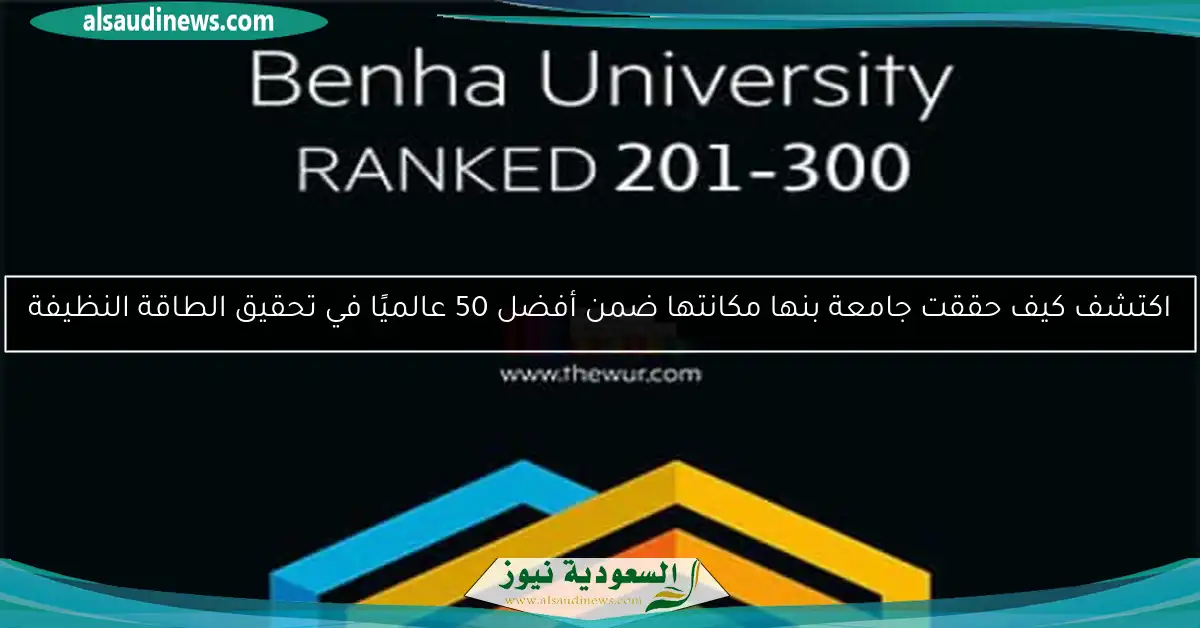 اكتشف كيف حققت جامعة بنها مكانتها ضمن أفضل 50 عالميًا في تحقيق الطاقة النظيفة