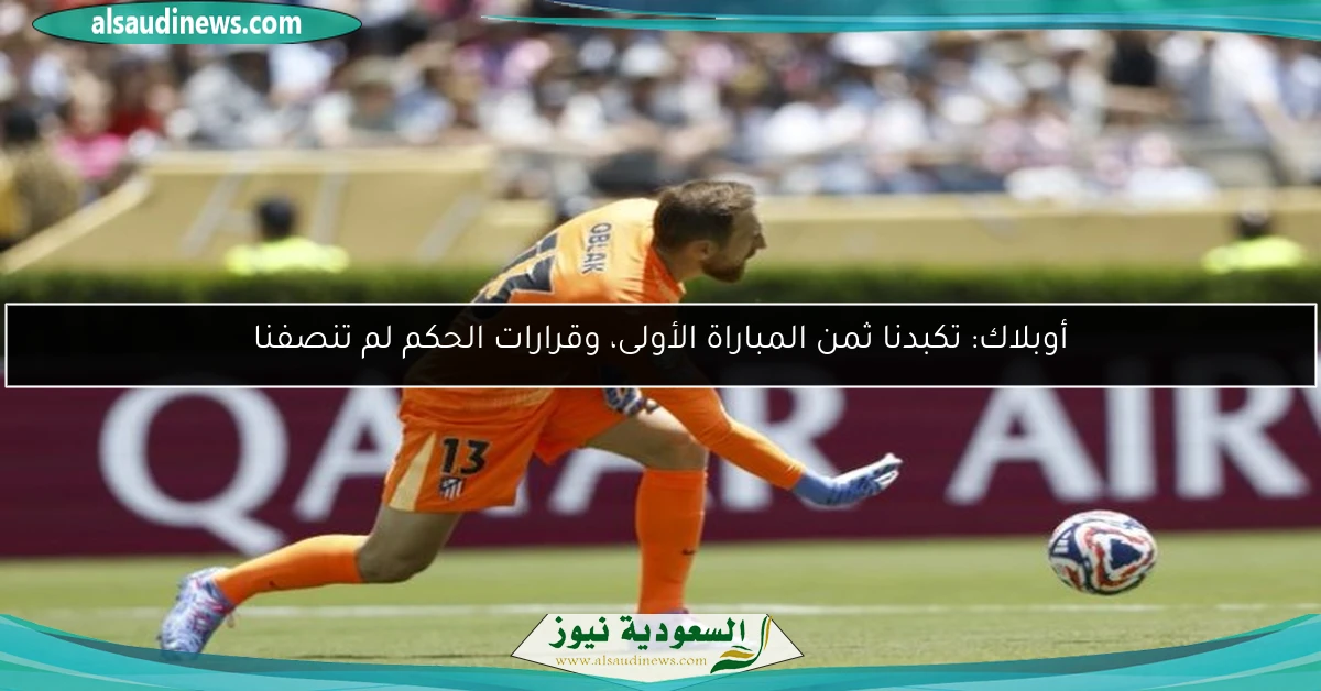 أوبلاك: تكبدنا ثمن المباراة الأولى، وقرارات الحكم لم تنصفنا