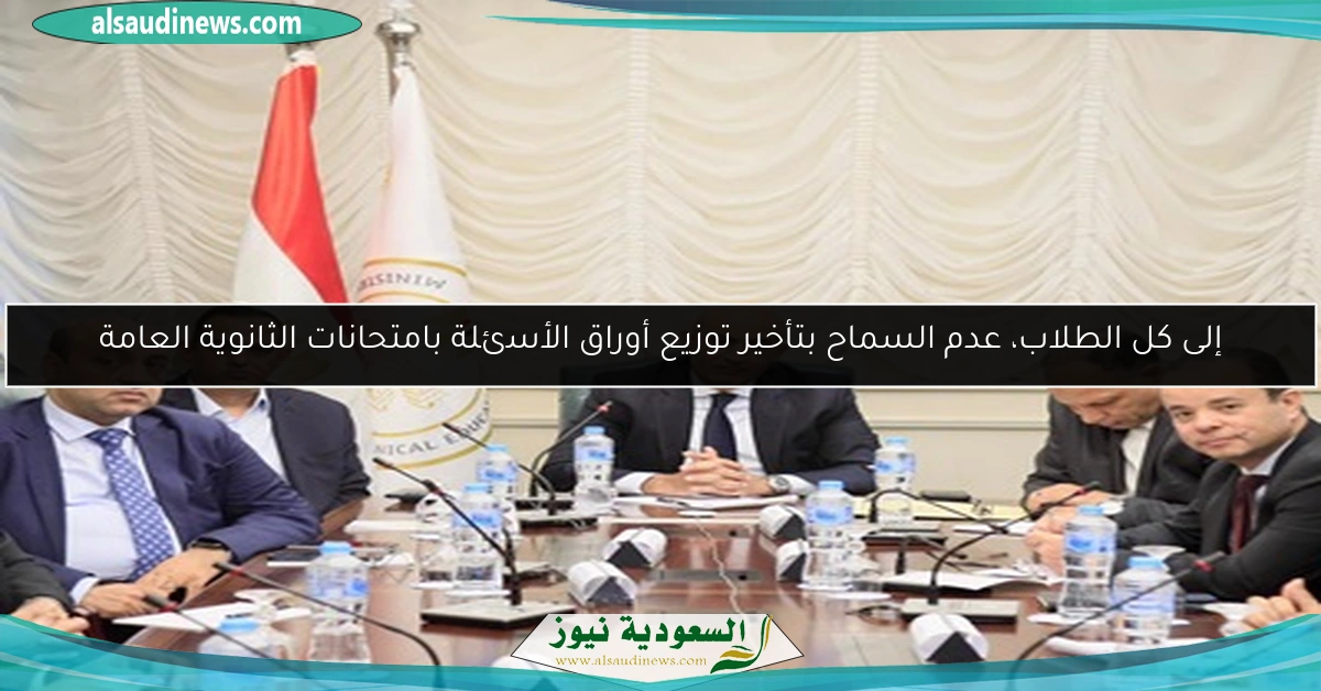 إلى كل الطلاب، عدم السماح بتأخير توزيع أوراق الأسئلة بامتحانات الثانوية العامة