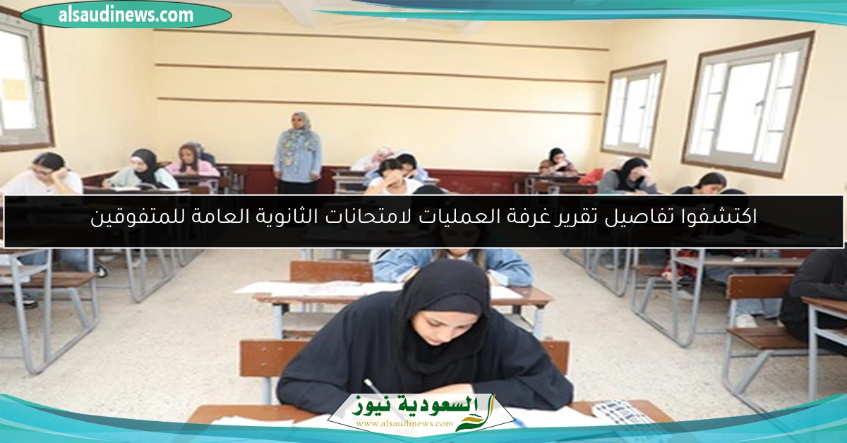 اكتشفوا تفاصيل تقرير غرفة العمليات لامتحانات الثانوية العامة للمتفوقين