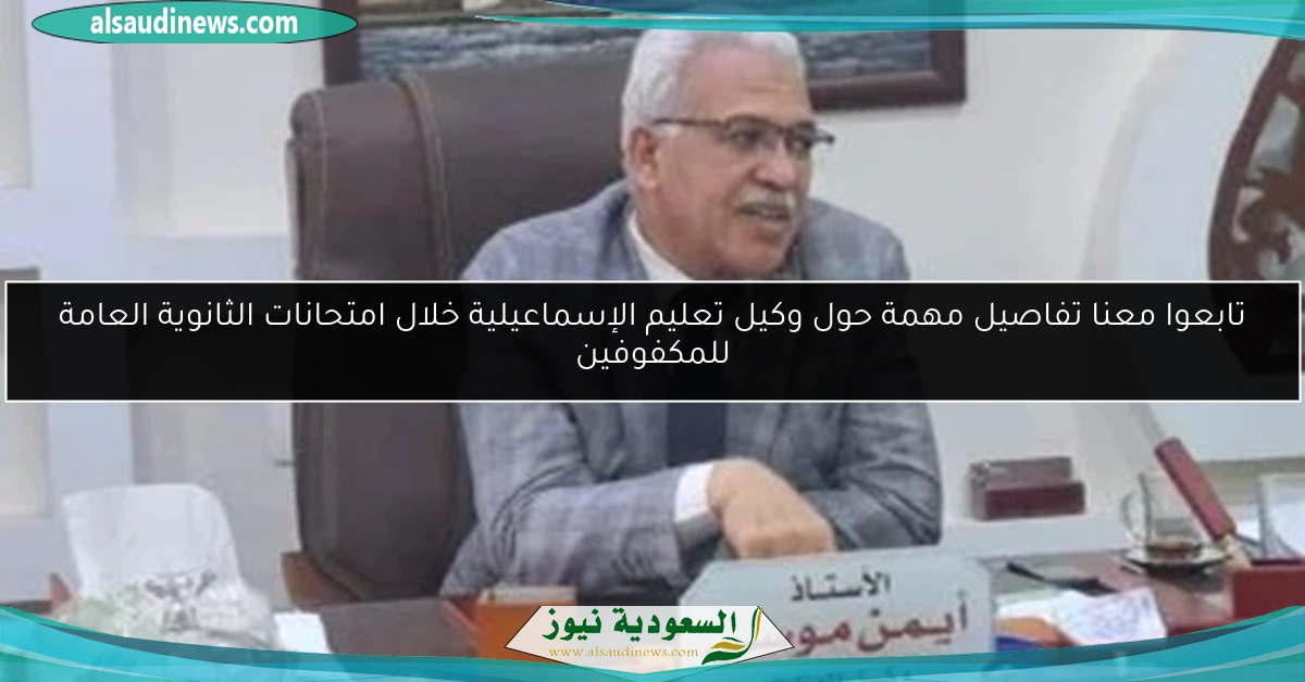 تابعوا معنا تفاصيل مهمة حول وكيل تعليم الإسماعيلية خلال امتحانات الثانوية العامة للمكفوفين