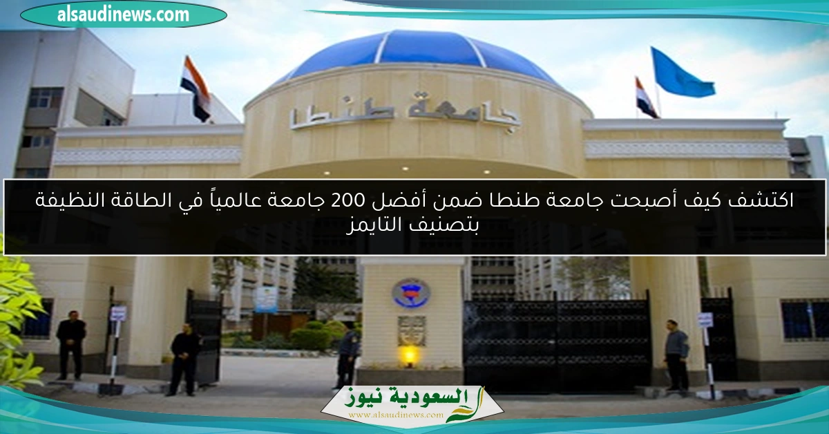 اكتشف كيف أصبحت جامعة طنطا ضمن أفضل 200 جامعة عالمياً في الطاقة النظيفة بتصنيف التايمز