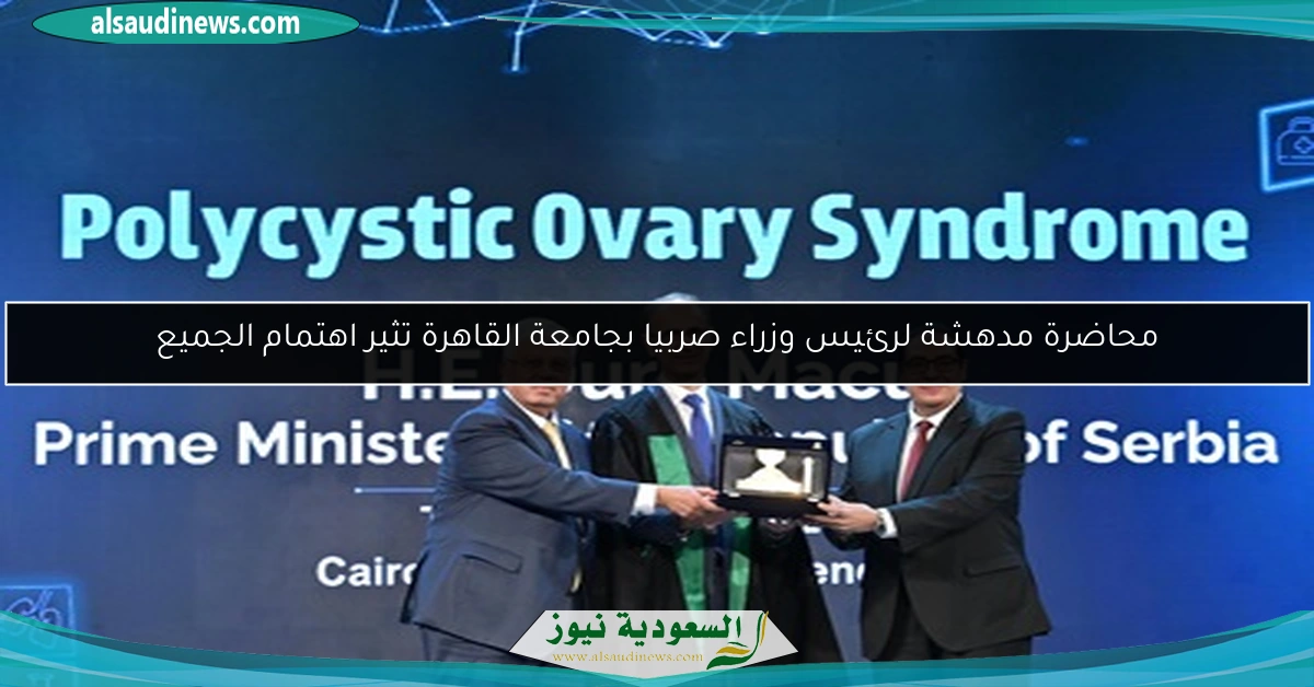 محاضرة مدهشة لرئيس وزراء صربيا بجامعة القاهرة تثير اهتمام الجميع