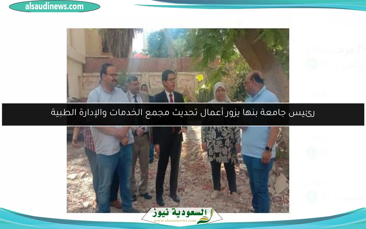رئيس جامعة بنها يزور أعمال تحديث مجمع الخدمات والإدارة الطبية