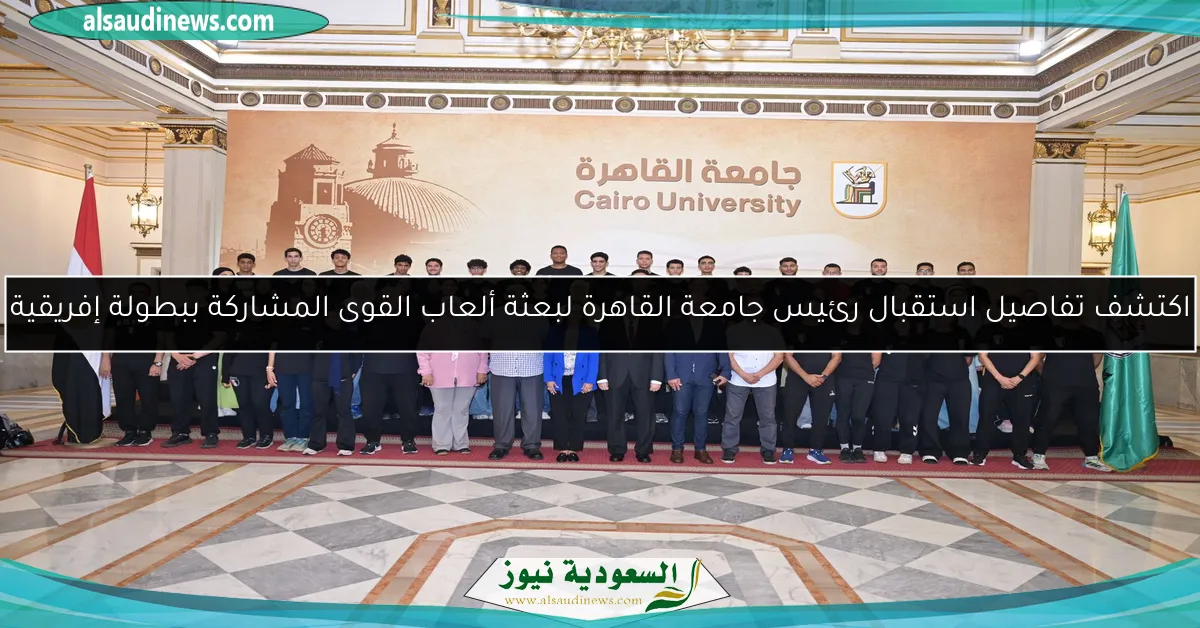 اكتشف تفاصيل استقبال رئيس جامعة القاهرة لبعثة ألعاب القوى المشاركة ببطولة إفريقية