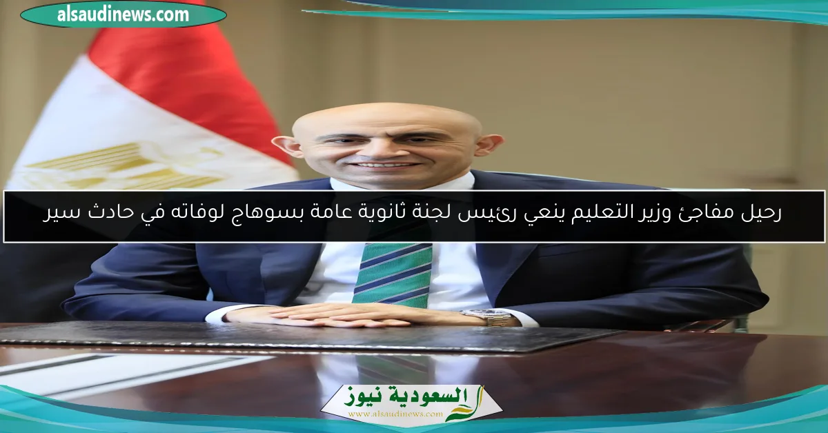 رحيل مفاجئ وزير التعليم ينعي رئيس لجنة ثانوية عامة بسوهاج لوفاته في حادث سير
