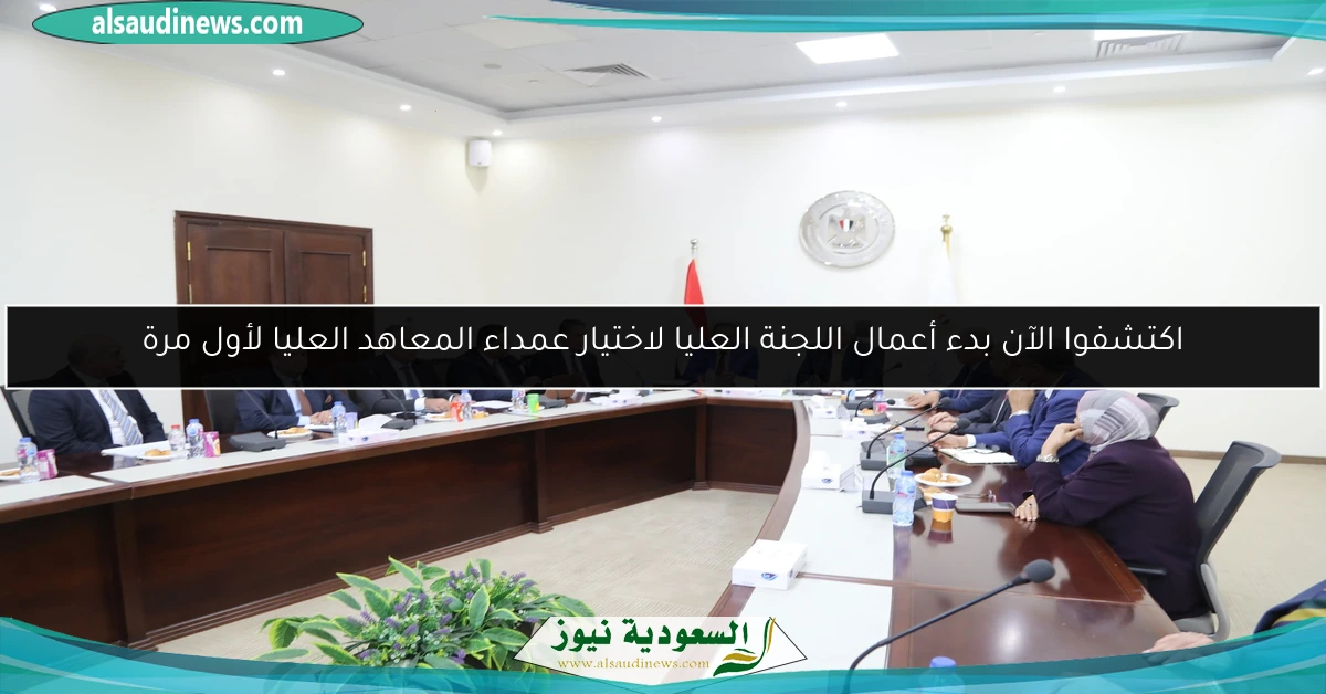 اكتشفوا الآن بدء أعمال اللجنة العليا لاختيار عمداء المعاهد العليا لأول مرة