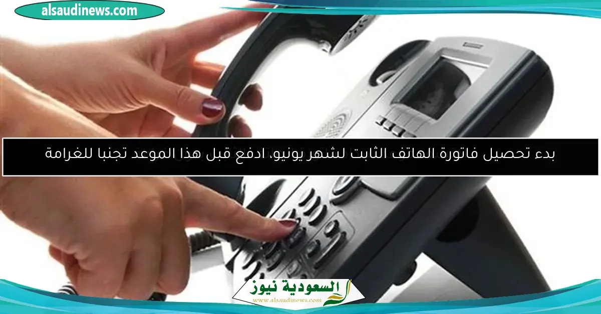 بدء تحصيل فاتورة الهاتف الثابت لشهر يونيو، ادفع قبل هذا الموعد تجنبا للغرامة