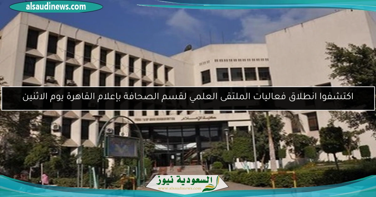اكتشفوا انطلاق فعاليات الملتقى العلمي لقسم الصحافة بإعلام القاهرة يوم الاثنين