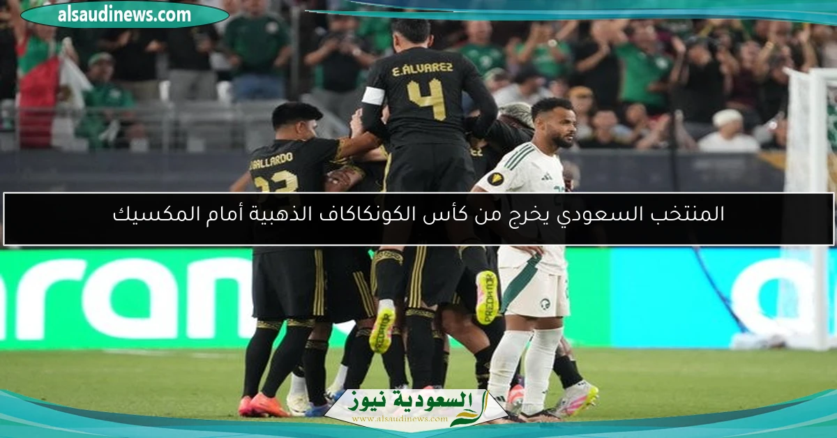 المنتخب السعودي يخرج من كأس الكونكاكاف الذهبية أمام المكسيك