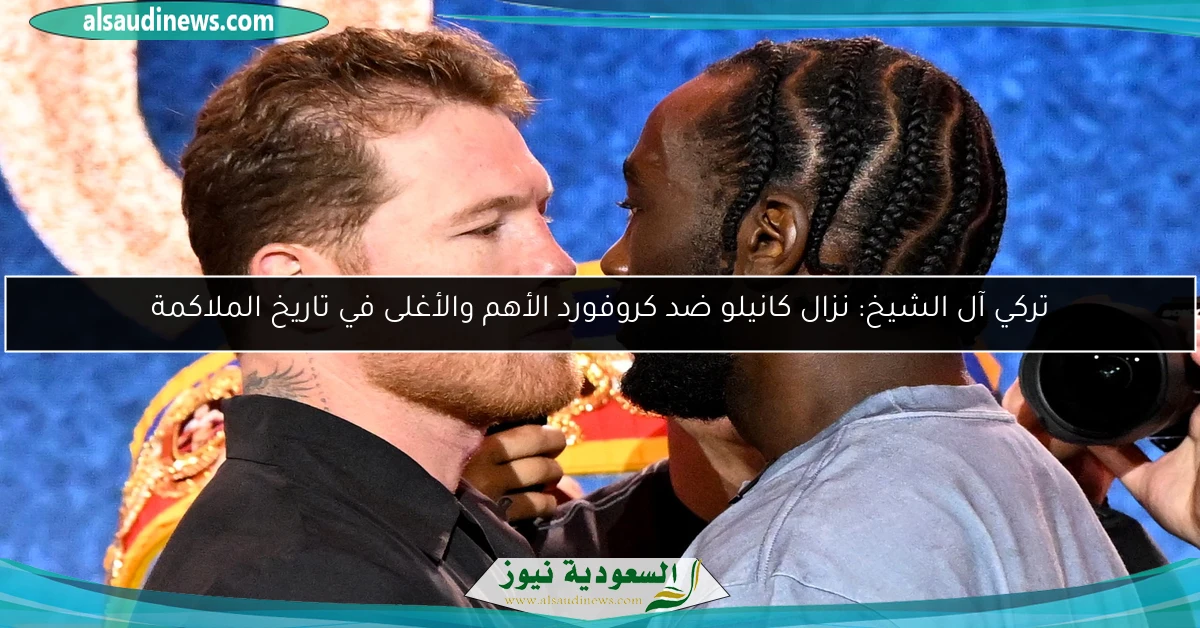 تركي آل الشيخ: نزال كانيلو ضد كروفورد الأهم والأغلى في تاريخ الملاكمة