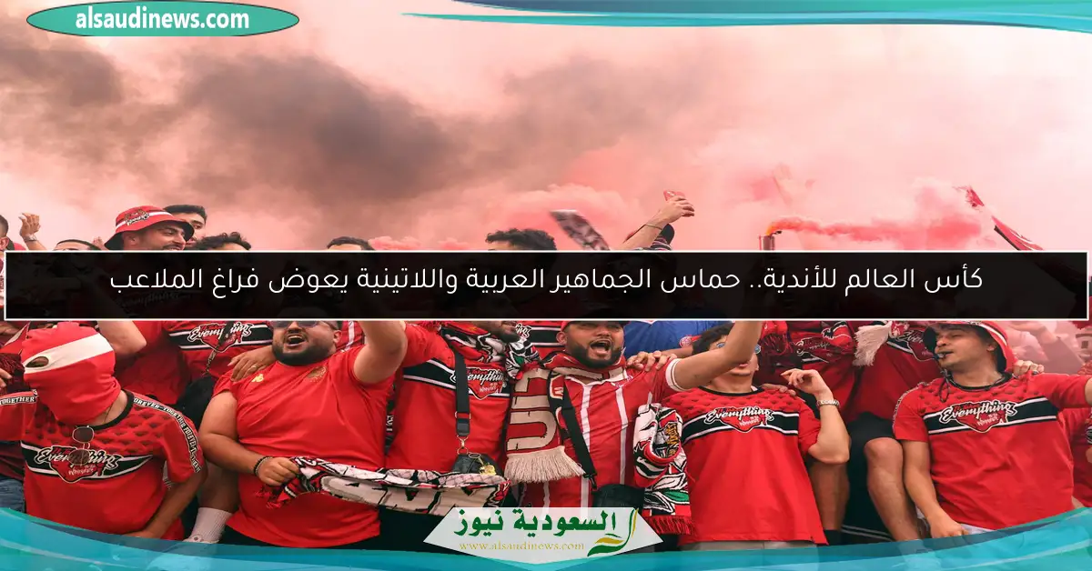 كأس العالم للأندية.. حماس الجماهير العربية واللاتينية يعوض فراغ الملاعب