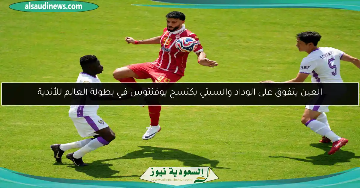 العين يتفوق على الوداد والسيتي يكتسح يوفنتوس في بطولة العالم للأندية