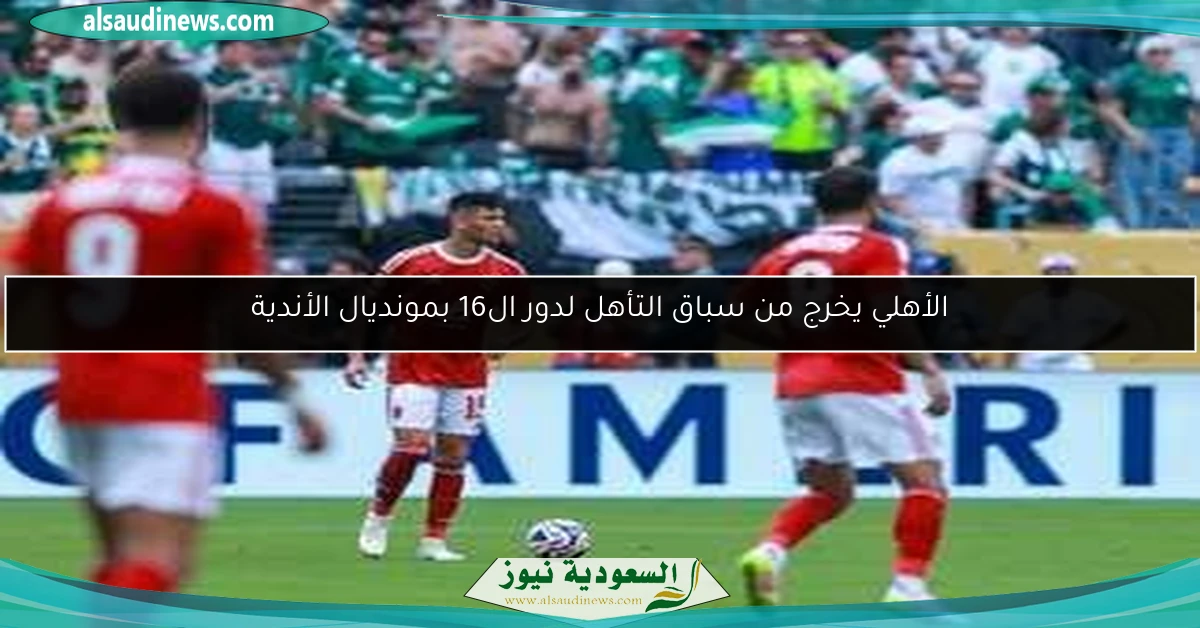 الأهلي يخرج من سباق التأهل لدور ال16 بمونديال الأندية