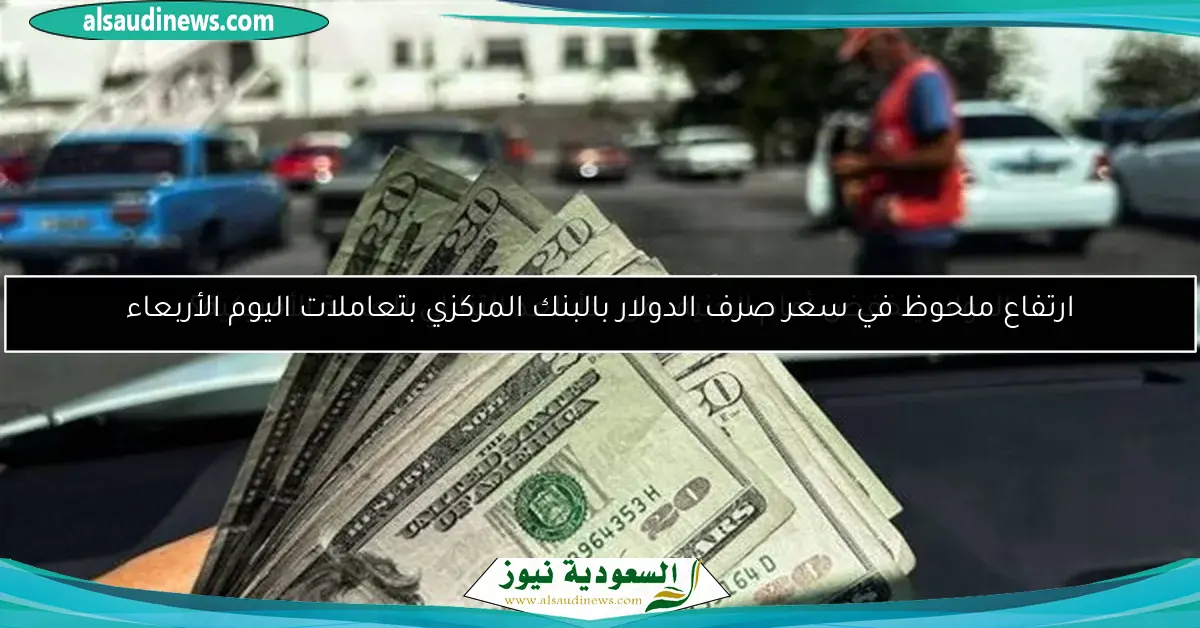 ارتفاع ملحوظ في سعر صرف الدولار بالبنك المركزي بتعاملات اليوم الأربعاء