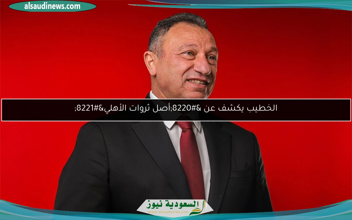 الخطيب يكشف عن “أصل ثروات الأهلي”