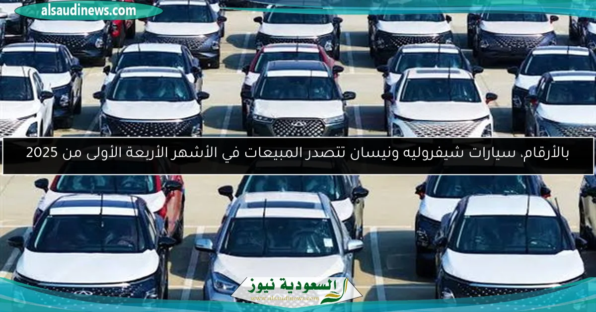 بالأرقام، سيارات شيفروليه ونيسان تتصدر المبيعات في الأشهر الأربعة الأولى من 2025