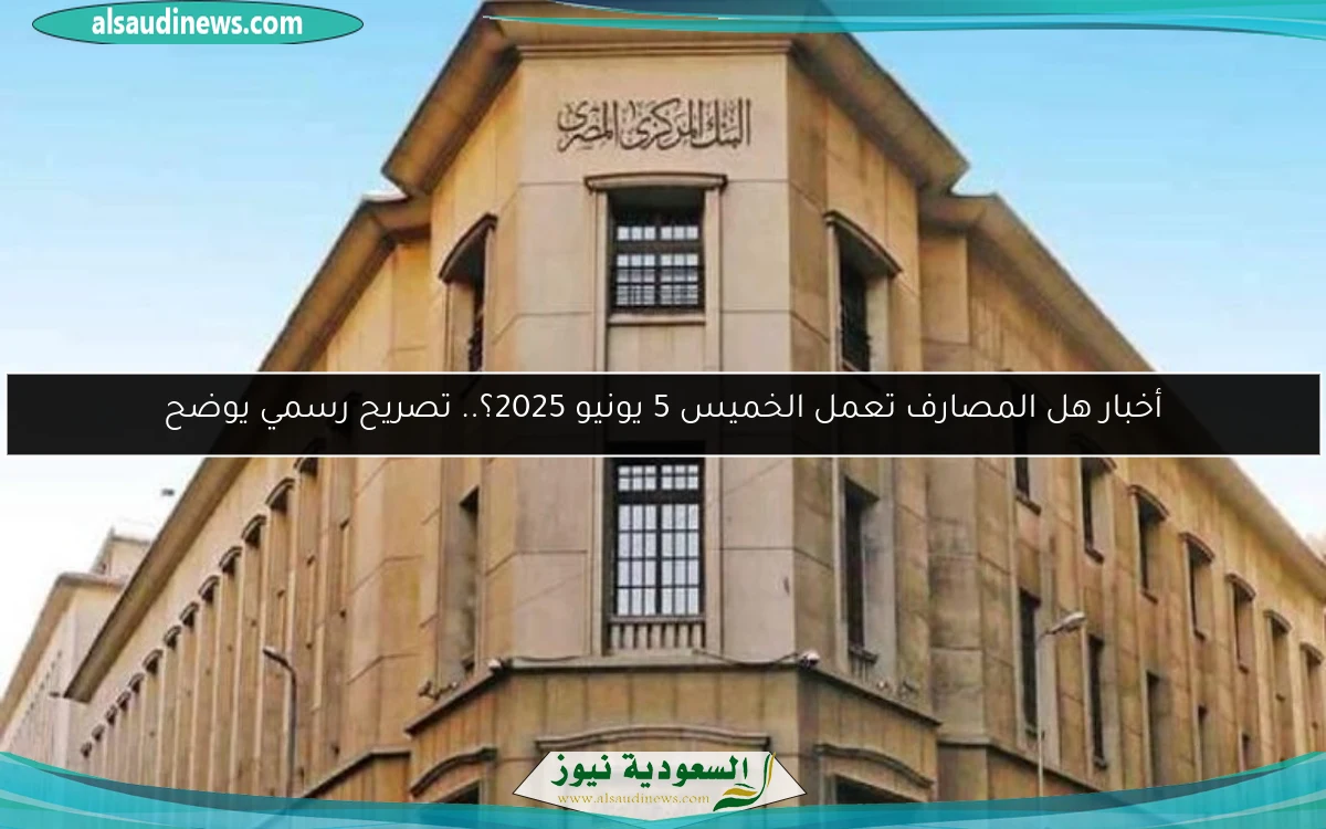 أخبار هل المصارف تعمل الخميس 5 يونيو 2025؟.. تصريح رسمي يوضح