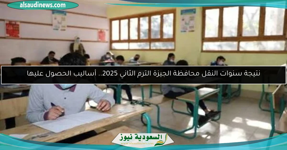 نتيجة سنوات النقل محافظة الجيزة الترم الثاني 2025.. أساليب الحصول عليها