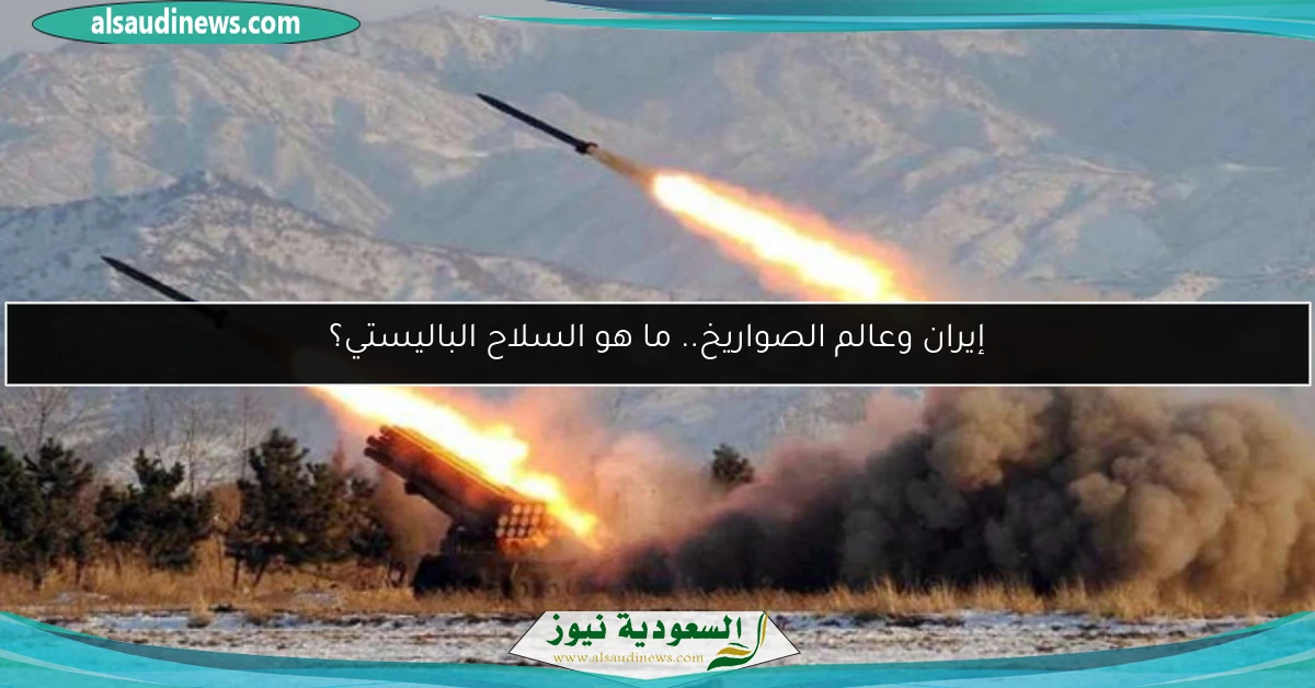إيران وعالم الصواريخ.. ما هو السلاح الباليستي؟