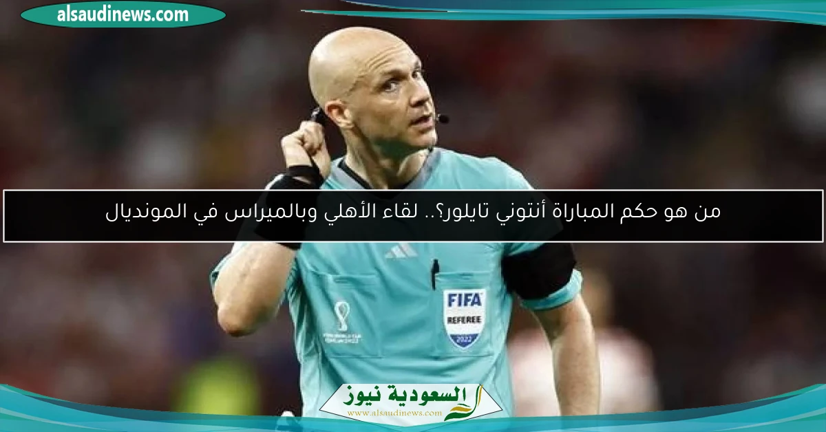 من هو حكم المباراة أنتوني تايلور؟.. لقاء الأهلي وبالميراس في المونديال