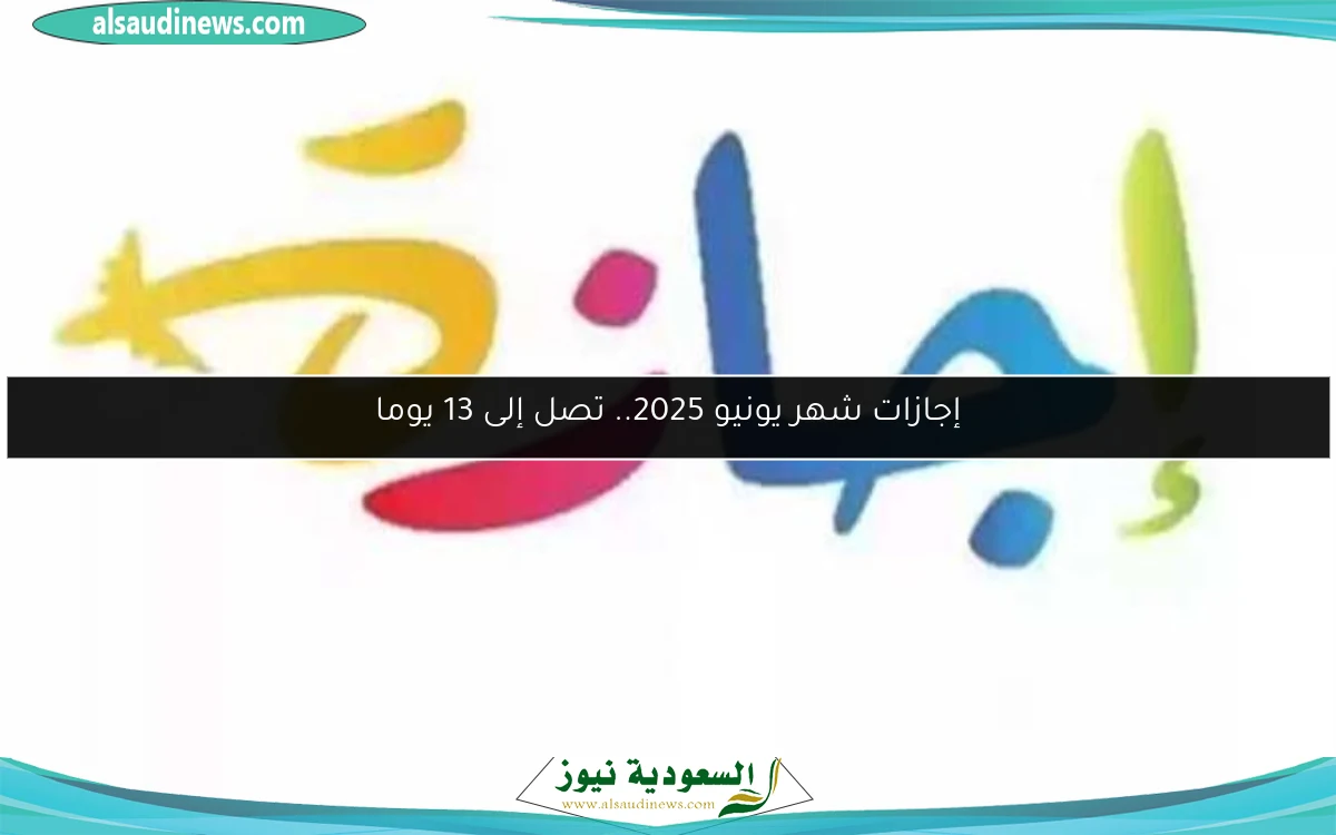 إجازات شهر يونيو 2025.. تصل إلى 13 يوما