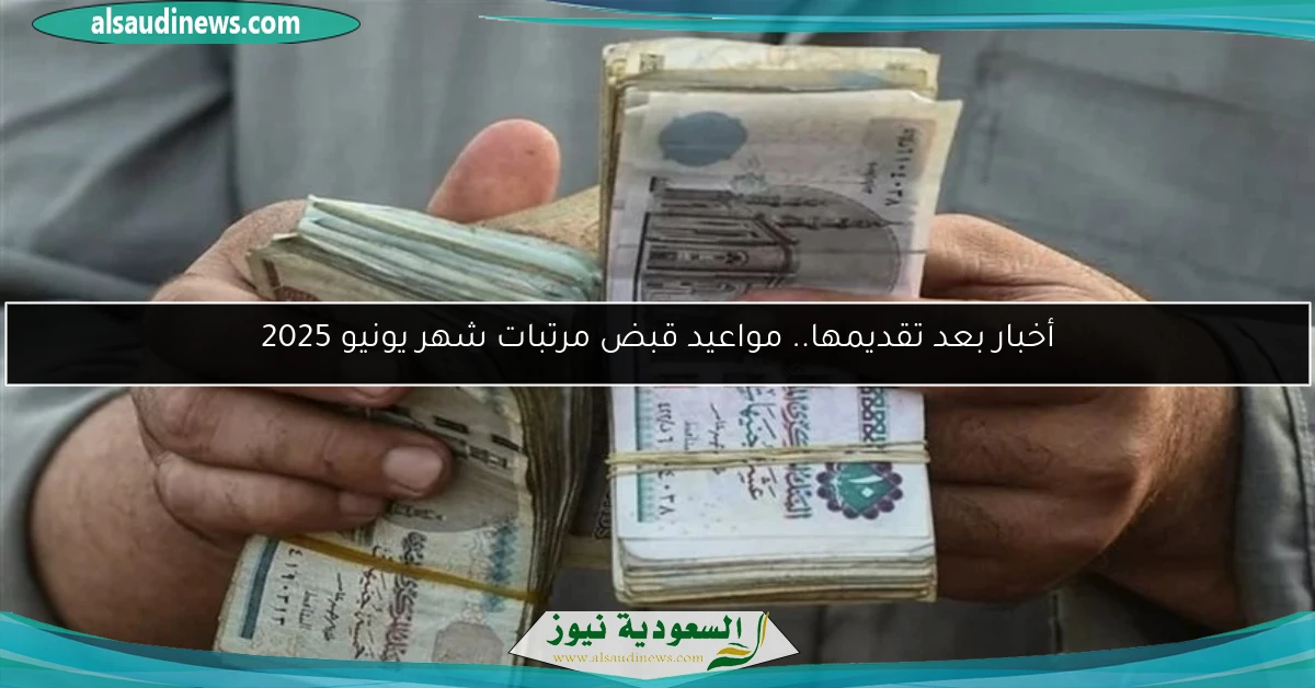 أخبار بعد تقديمها.. مواعيد قبض مرتبات شهر يونيو 2025