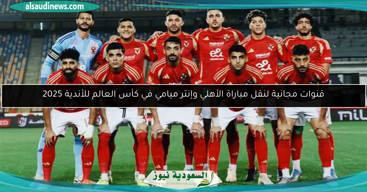 قنوات مجانية لنقل مباراة الأهلي وإنتر ميامي في كأس العالم للأندية 2025