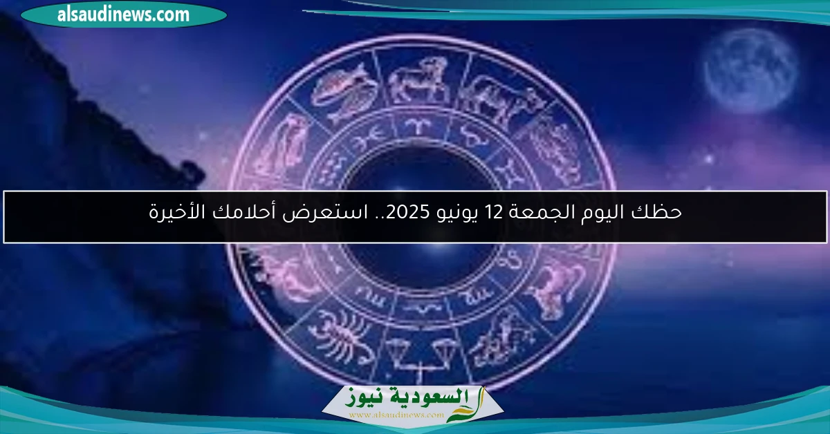 حظك اليوم الجمعة 12 يونيو 2025.. استعرض أحلامك الأخيرة