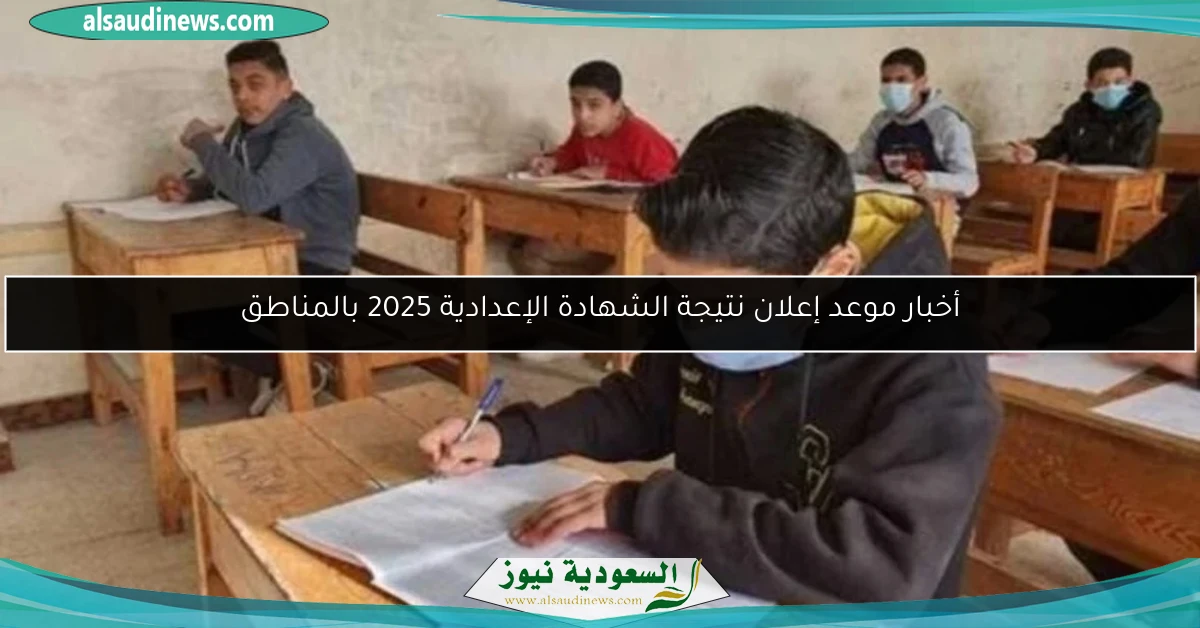 أخبار موعد إعلان نتيجة الشهادة الإعدادية 2025 بالمناطق